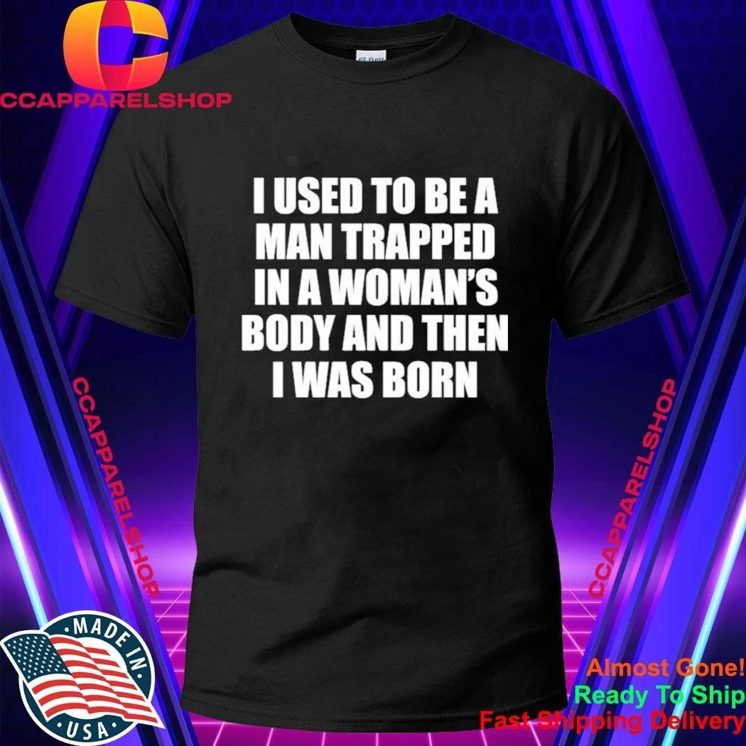 I Used To Be A Man Trapped In A Woman’s Body And Then I Was Born Shirt
