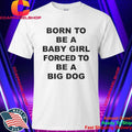 Born To Be A Baby Girl Forced To Be A Big Dog Text Shirt