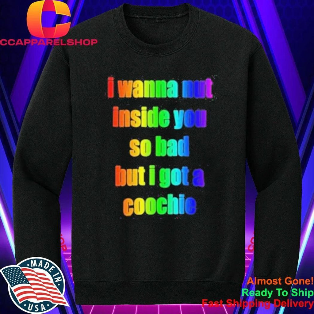 I Wanna But Inside You So Bad But I Got A Coochie Pride Shirt