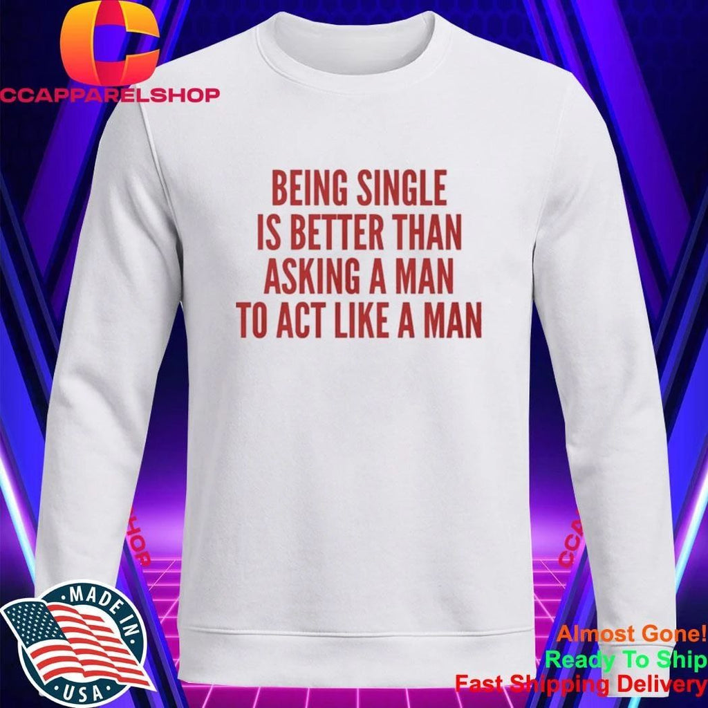 Being Single Is Better Than Asking A Man To Act Like A Man Shirt