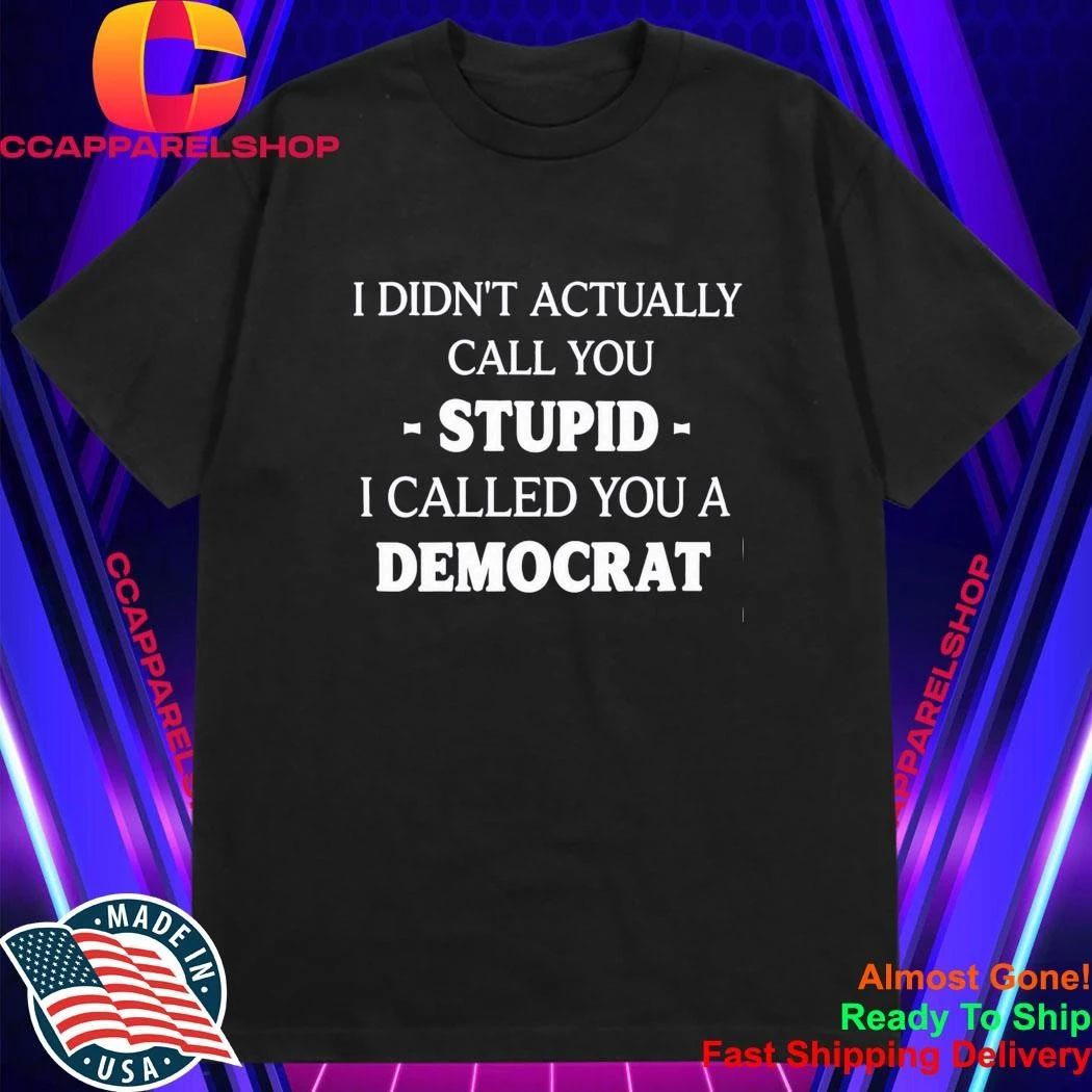 I Didn’t Actually Call You Stupid I Called You A Democrat Shirt