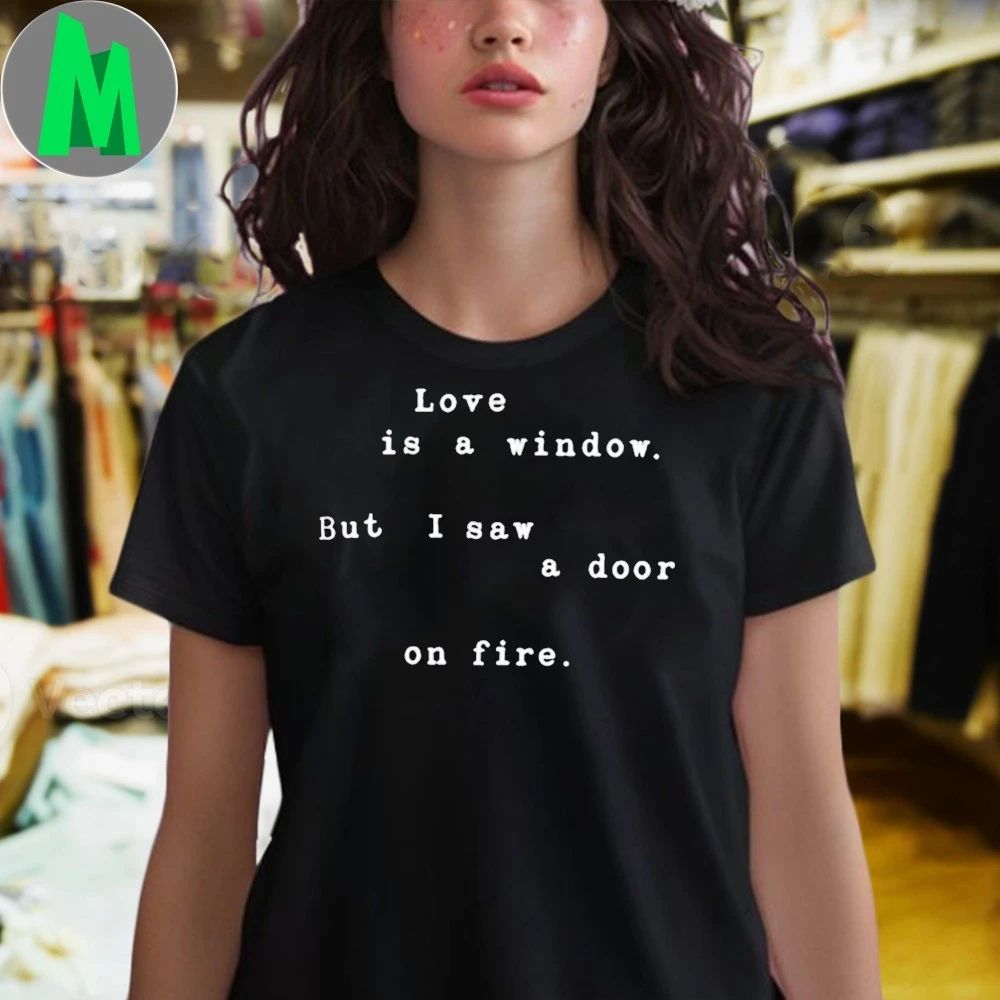 Love Is A Window But I Saw A Door On Fire Shirt