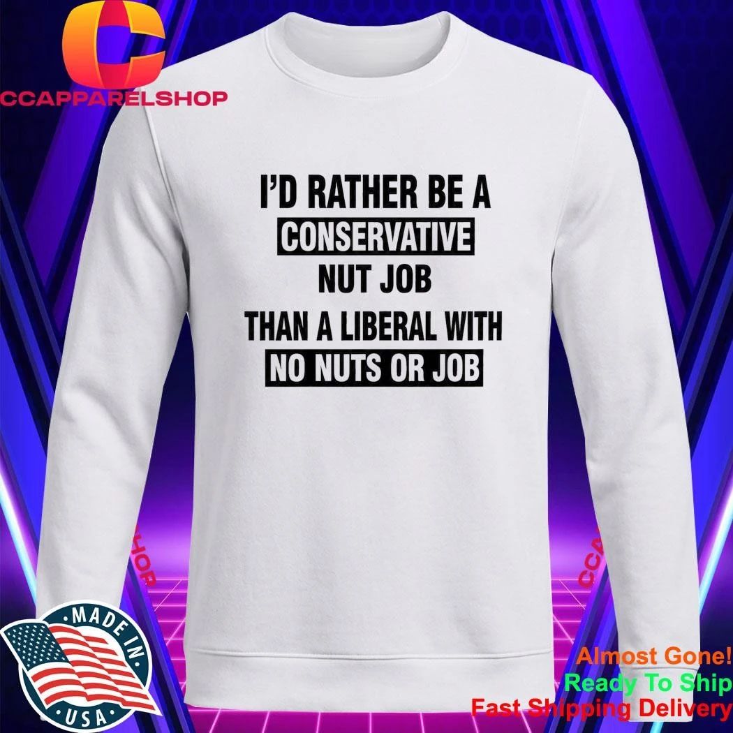I’d Rather Be A Conservative Nut Job Than A Liberal With No Nuts And No Job Shirt