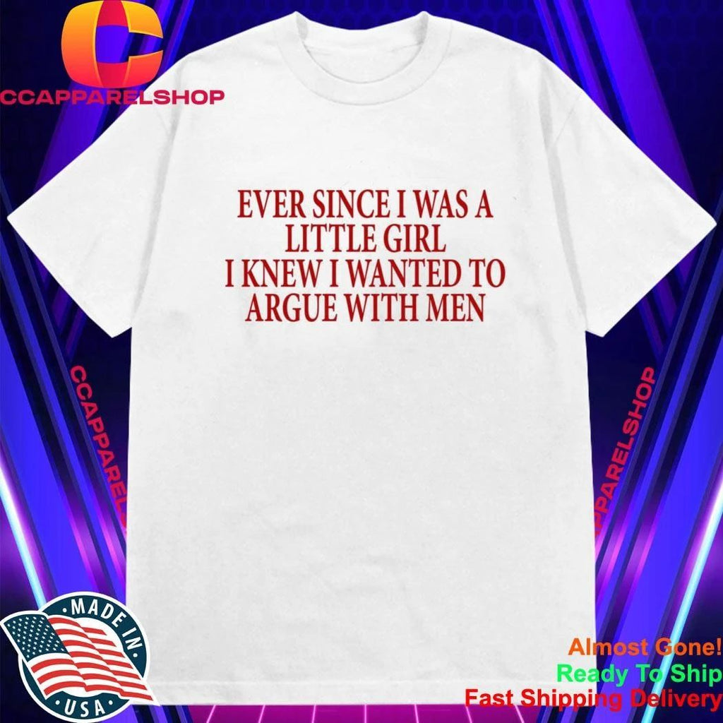 Ever Since I Was A Little Girl I Knew I Wanted To Argue With Men Shirt
