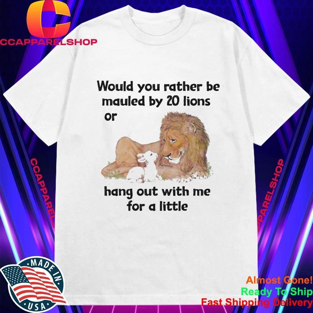 Would You Rather Be Mauled By 20 Lions Or Hang Out With Me For A Little Shirt