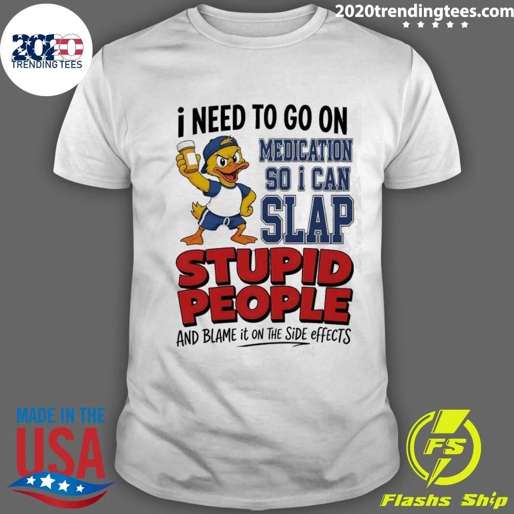 I Need To On Medication So I Can Slap Stupid People And Blame It On The Side Effects Cartoon Duck Shirt