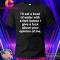 I’ll eat a bowl of water with a fork before I give a fuck about your opinion of me shirt