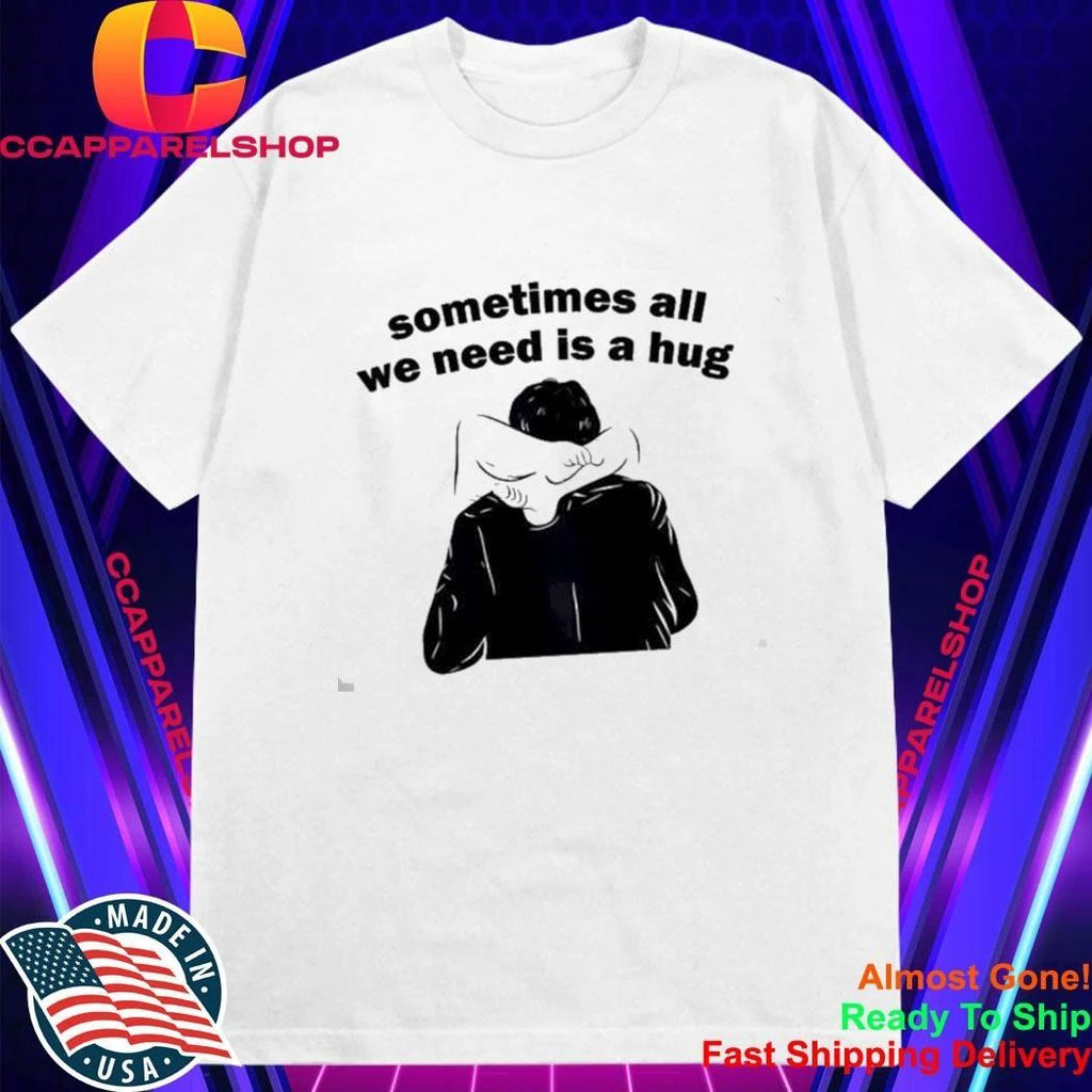 Sometimes All We Need Is A Hug T-Shirt