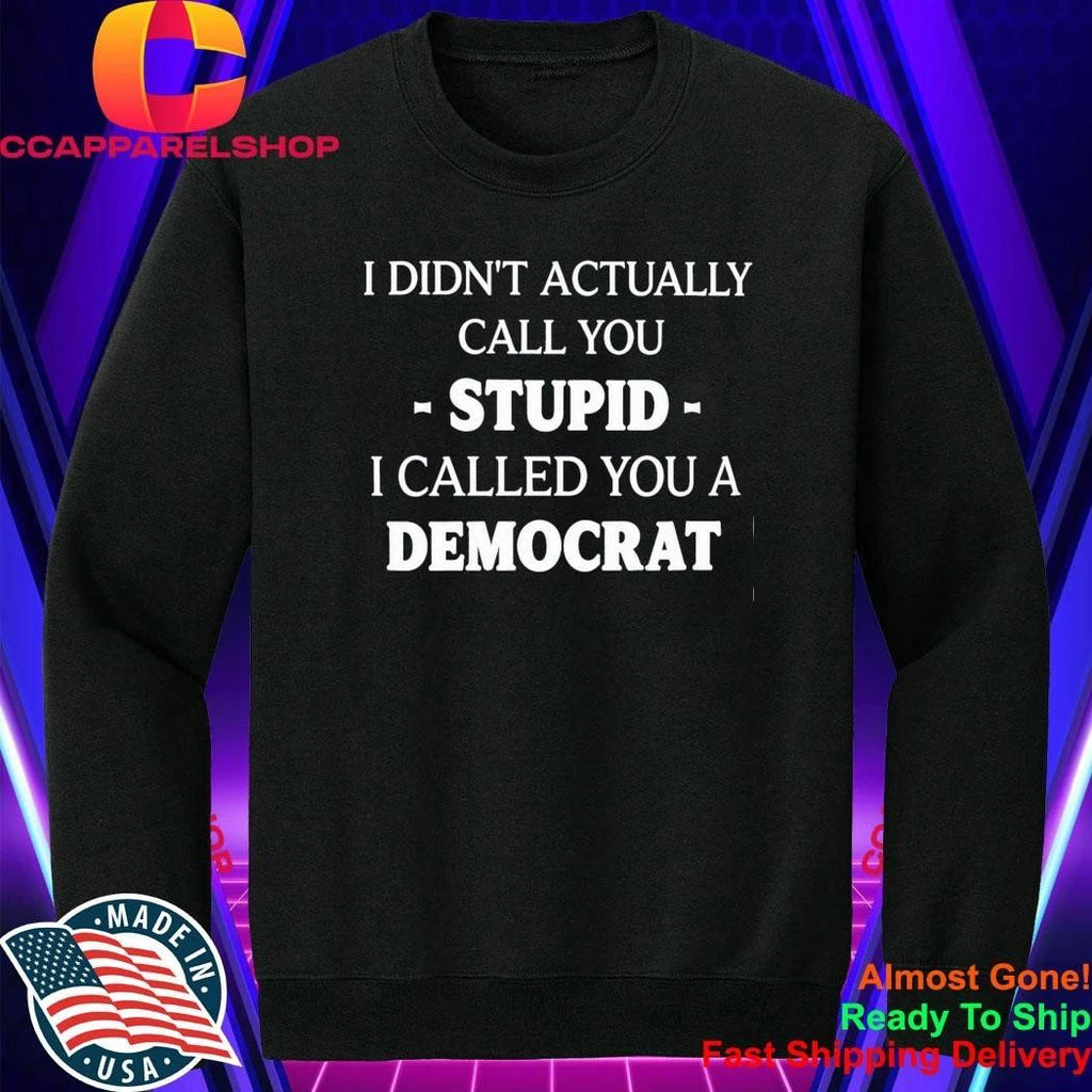 I Didn’t Actually Call You Stupid I Called You A Democrat Shirt