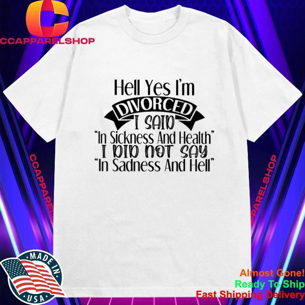 Hell yes I’m divorced I said in sickness and health Shirt