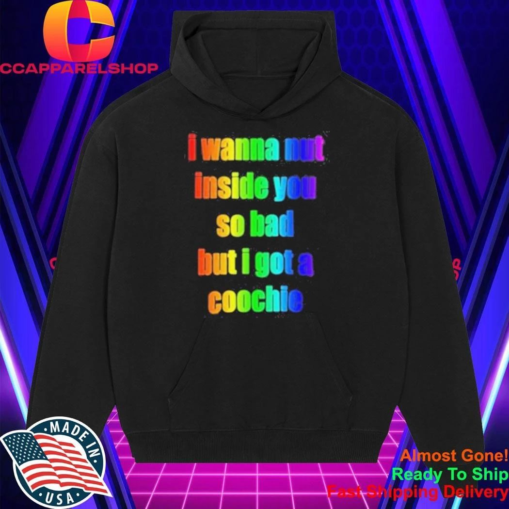 I Wanna But Inside You So Bad But I Got A Coochie Pride Shirt