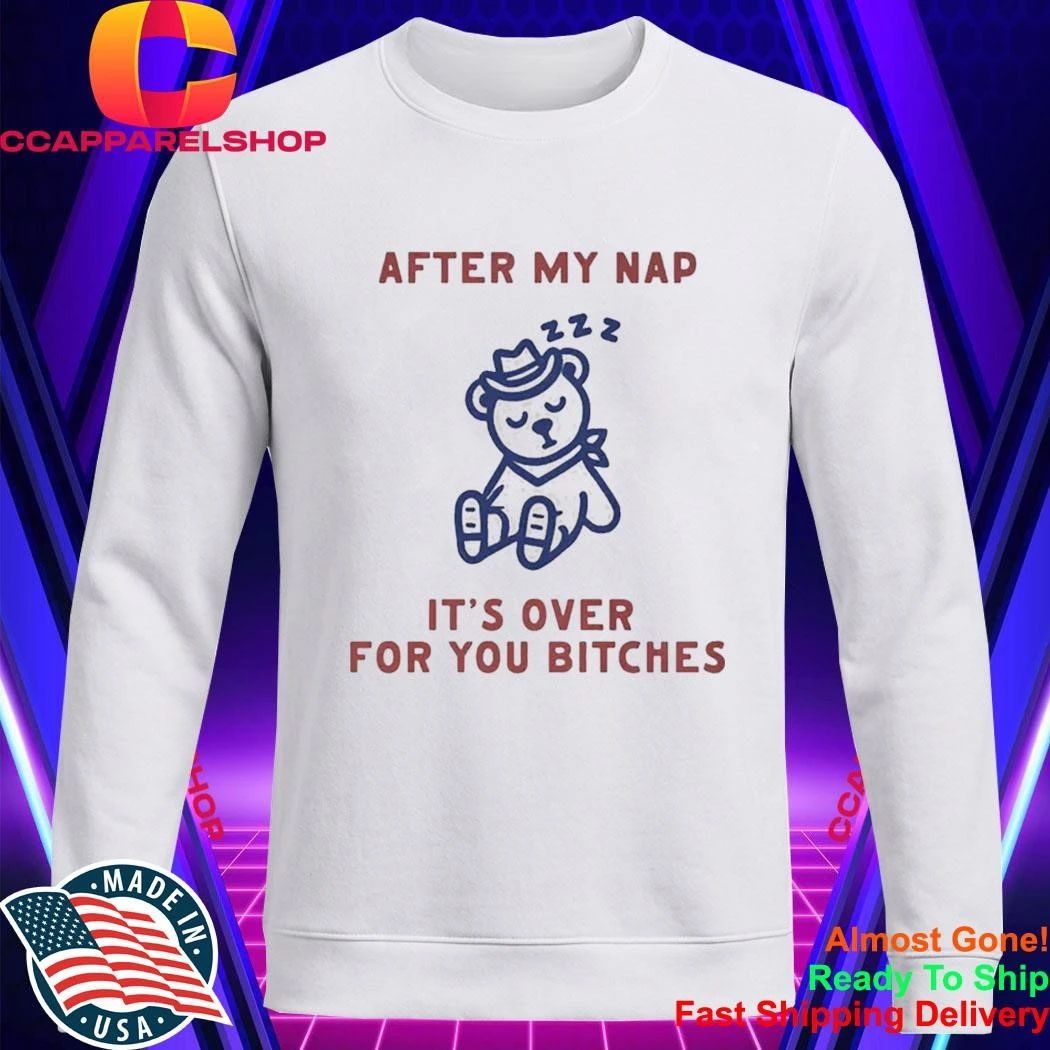 After My Nap It’s Over For You Bitches Shirt