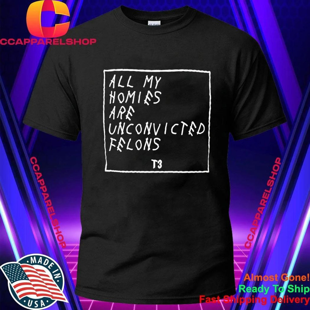 All My Homies Are Unconvicted Felons Shirt