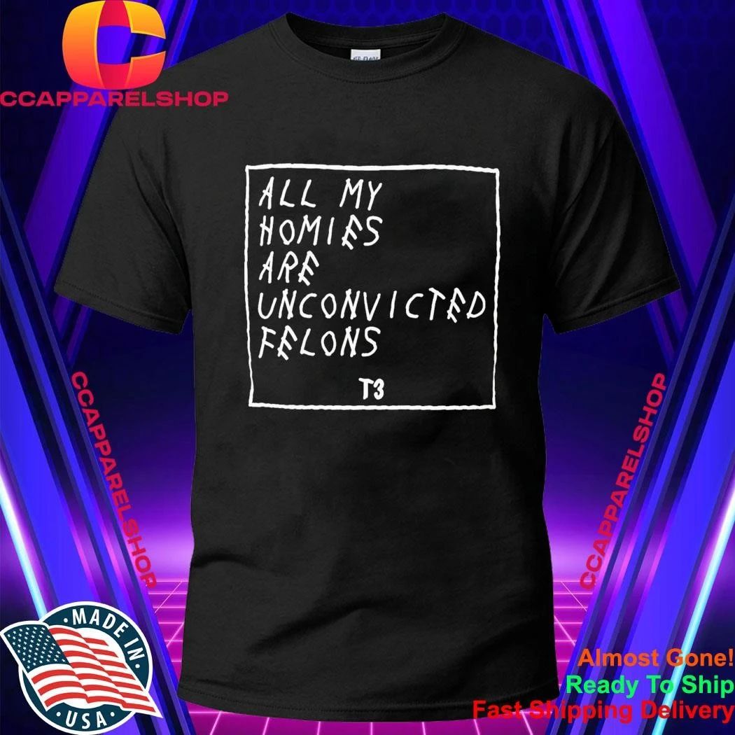 All My Homies Are Unconvicted Felons Shirt