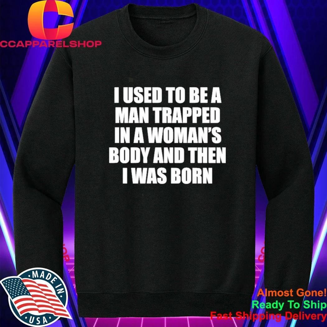 I Used To Be A Man Trapped In A Woman’s Body And Then I Was Born Shirt